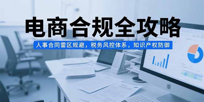 电商合规全攻略，人事合同雷区规避，税务风控体系，知识产权防御-樵渔匹