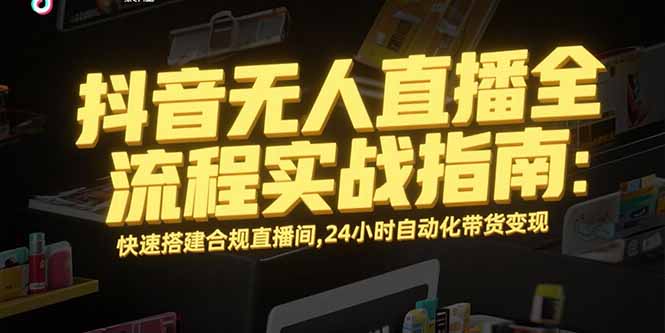 抖音无人直播全流程实战指南：快速搭建合规直播间，24小时自动化带货变现-樵渔匹