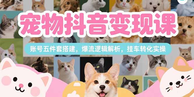 宠物抖音变现课，账号五件套搭建，爆流逻辑解析，挂车转化实操-樵渔匹
