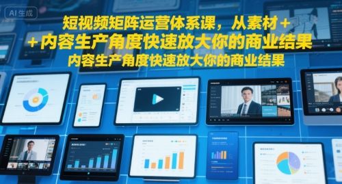 短视频矩阵运营体系课，从素材+内容生产角度快速放大你的商业结果-樵渔匹