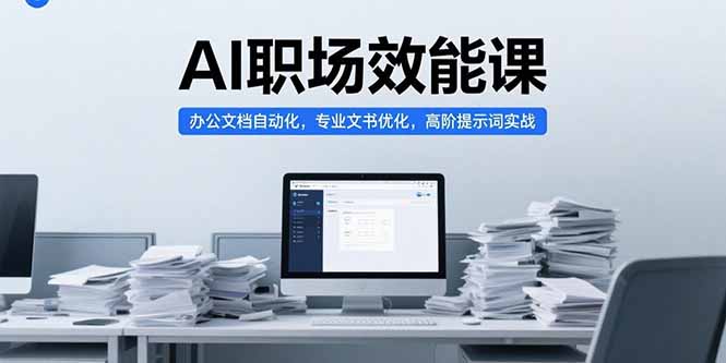 AI职场效能课,办公文档自动化,专业文书优化,高阶提示词实战-樵渔匹