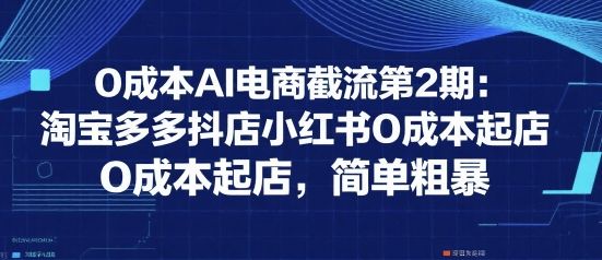 0成本AI电商截流第2期：淘宝多多抖店小红书0成本起店，简单粗暴-樵渔匹