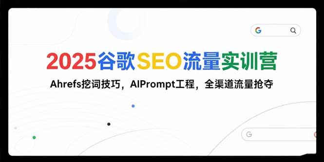 2025谷歌SEO流量实训营;,Ahrefs挖词技巧,AIPrompt工程,全渠道流量抢夺-樵渔匹