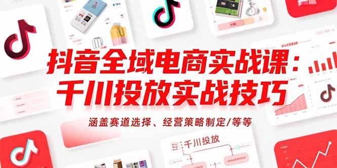 抖音全域电商实战课：千川投放实战技巧，涵盖赛道选择、经营策略制定/等等-樵渔匹