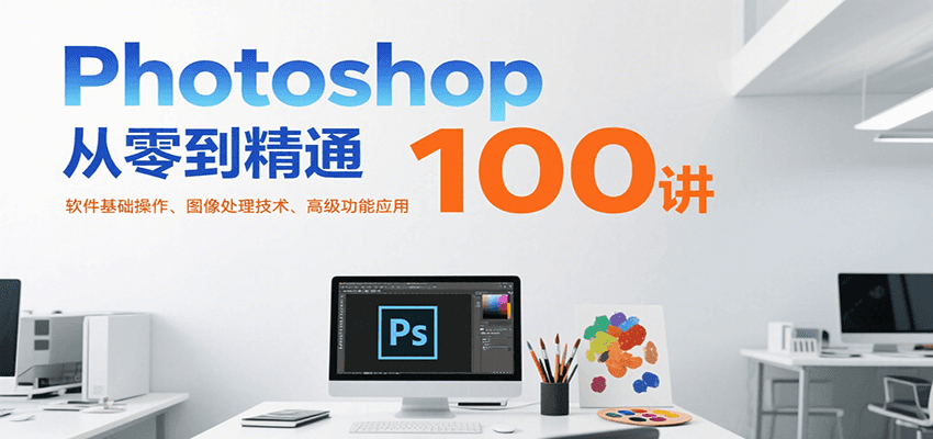 Photoshop从零到精通100讲:软件基础操作、图像处理技术、高级功能应用-樵渔匹