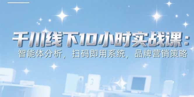 6月千川线下10小时实战课：智能体分析，扫码即用系统，品牌营销策略-樵渔匹
