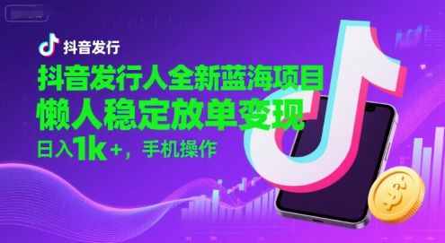抖音发行人全新蓝海项目,懒人稳定放单变现,,日入1k+,手机操作【揭秘】-樵渔匹