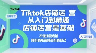 Tiktok店铺运营从入门到精通,店铺运营是基础,不懂运营店铺,瞎折腾店铺就是折腾自己-樵渔匹