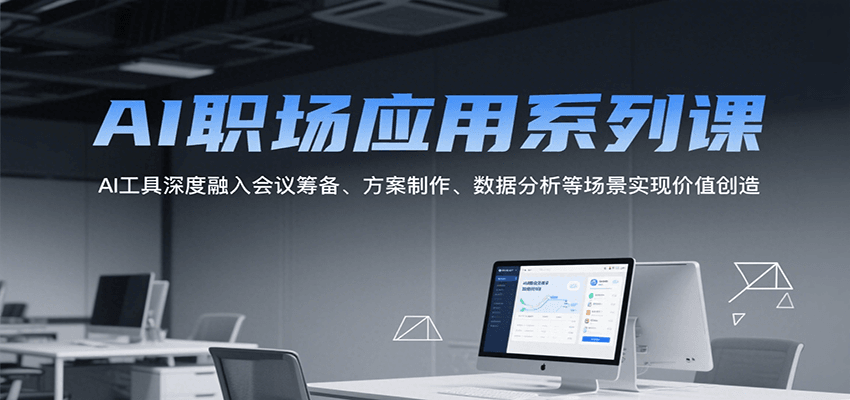AI职场应用系列课,AI工具深度融入会议筹备、方案制作、数据分析等场景实现价值创造-樵渔匹