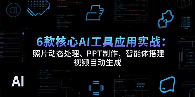 6款核心AI工具应用实战:照片动态处理、PPT制作,智能体搭建 视频自动生成-樵渔匹