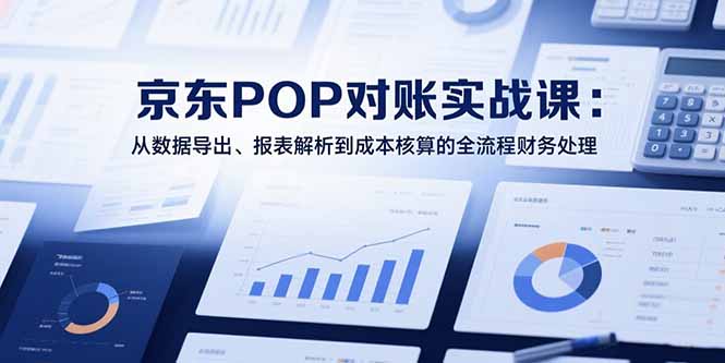2025京东POP对账实战课:从数据导出、报表解析到成本核算的全流程财务处理-樵渔匹