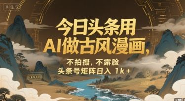 今日头条用AI做古风漫画,不拍摄,不露脸,头条号矩阵日入1k+-樵渔匹