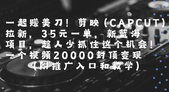 一起挣美刀!剪映(CAPCUT)拉新,35米一单,新蓝海项目,一个视频2w封顶变现(附推广入口和教学)-樵渔匹