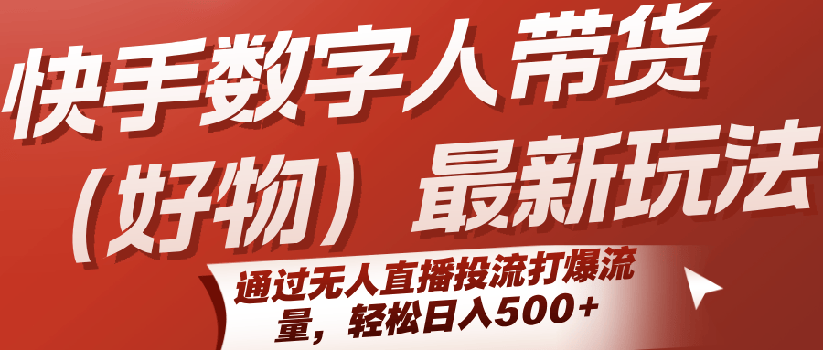 快手数字人带货(好物)最新玩法,通过无人直播投流打爆流量,轻松日入500+-樵渔匹