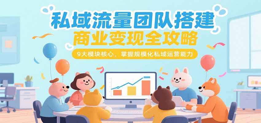 私域流量团队搭建商业变现全攻略,9大模块核心,掌握规模化私域运营能力-樵渔匹