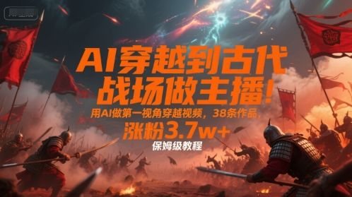 AI穿越到古代战场做主播!用AI做第一视角穿越视频,38条作品,涨粉3.7w+,保姆级教程-樵渔匹