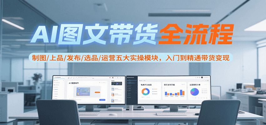 AI图文带货全流程,制图/上品/发布/选品/运营五大实操模块,入门到精通带货变现-樵渔匹