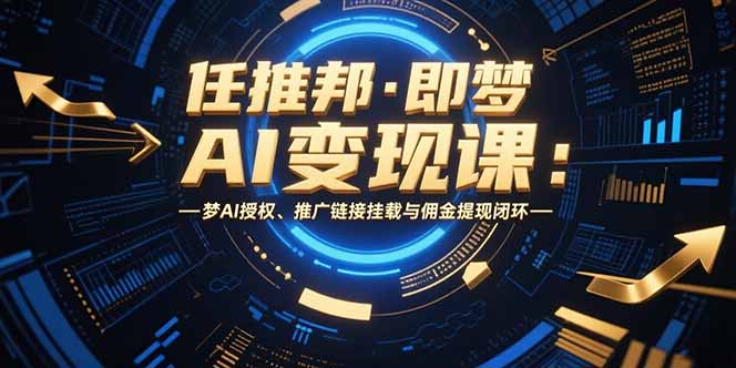 任推邦·即梦AI变现课:梦AI授权、推广链接挂载与佣金提现闭环-樵渔匹