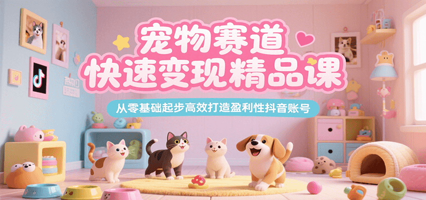 宠物赛道快速变现精品课，从零基础起步高效打造盈利性抖音账号-樵渔匹