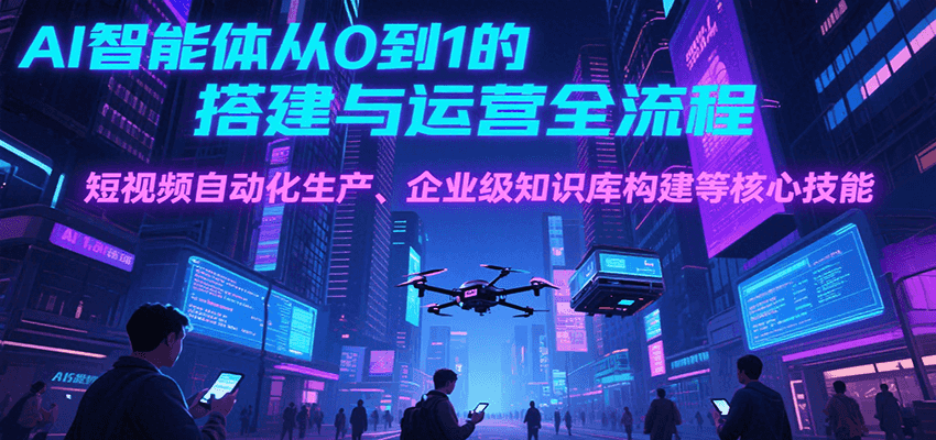 AI智能体从0到1的搭建与运营全流程,短视频自动化生产、企业级知识库构建等核心技能-樵渔匹