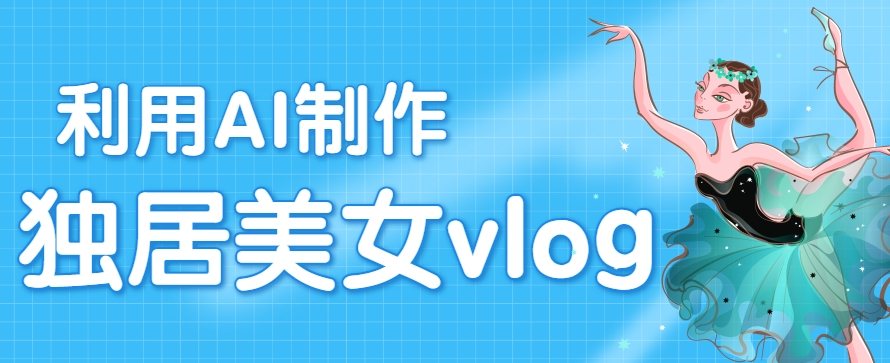 利用AI制作独居美女vlog短视频,零门槛轻松做爆款,22条作品涨粉33万-樵渔匹