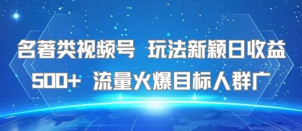 名著类视频号 玩法新颖日收益500+ 流量火爆目标人群广-樵渔匹