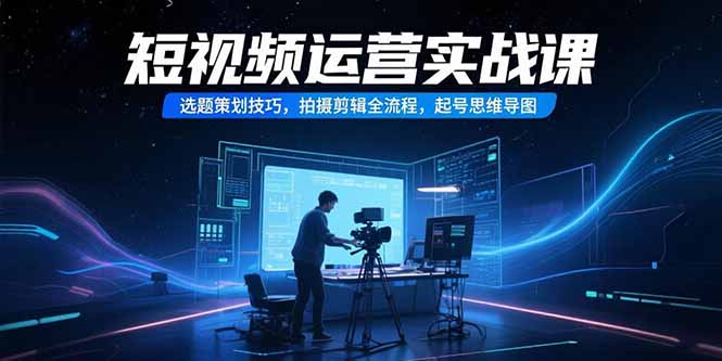 短视频运营实战课,选题策划技巧,拍摄剪辑全流程,起号思维导图-樵渔匹