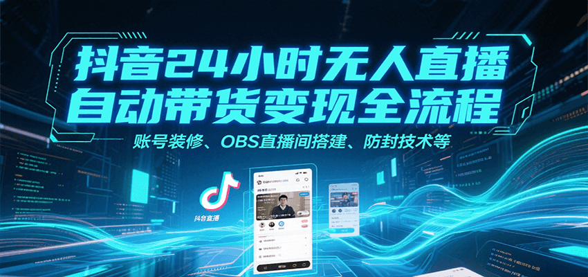 抖音24小时无人直播自动带货变现全流程,账号装修、OBS直播间搭建、防封技术等-樵渔匹