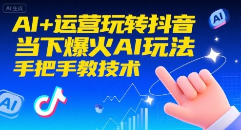 AI+运营玩转抖音,当下爆火AI玩法,手把手教技术-樵渔匹