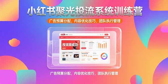 小红书聚光投流系统训练营，广告预算分配，内容优化技巧，团队执行管理-樵渔匹