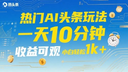 热门AI头条玩法,一天10分钟,收益可观,小白轻松日入1k+【揭秘】-樵渔匹