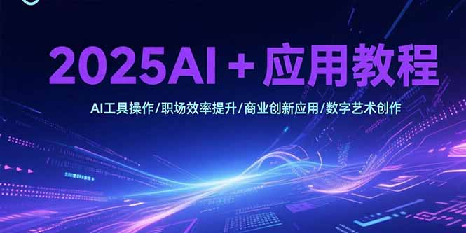 2025AI+应用教程，AI工具操作/职场效率提升/商业创新应用/数字艺术创作-樵渔匹