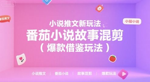小说推文新玩法,番茄小说故事混剪(爆款借鉴玩法)-樵渔匹