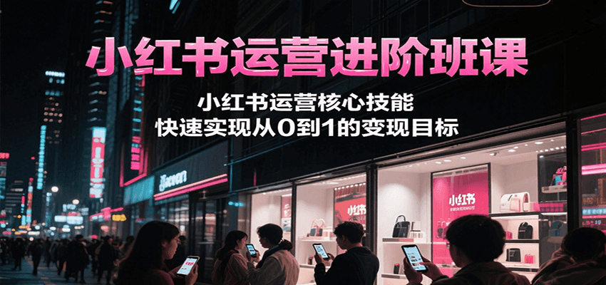 小红书运营进阶班课，小红书运营核心技能，快速实现从0到1的变现目标-樵渔匹
