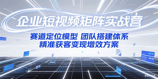 企业短视频矩阵实战营:赛道定位模型+团队搭建体系+精准获客变现增效方案-樵渔匹