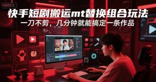 快手短剧搬运mt替换组合玩法,一刀不剪,几分钟就能搞定一条作品-樵渔匹