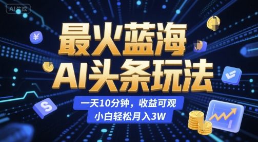 最火蓝海AI头条玩法，一天10分钟，收益可观，小白轻松月入3W【揭秘】-樵渔匹
