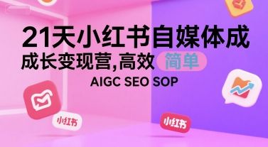 21天小红书自媒体成长变现营,高效 简单 AIGC SEO SOP-樵渔匹