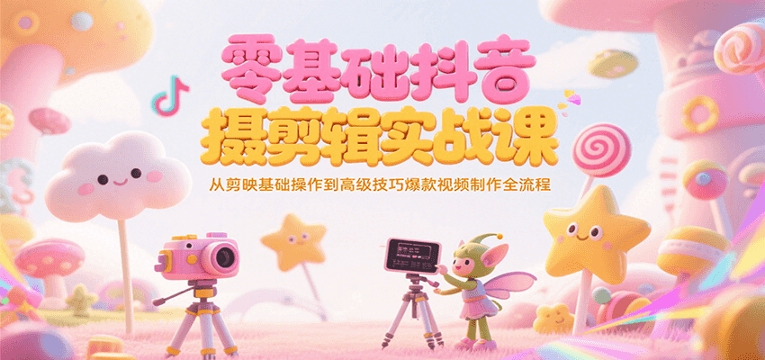 零基础抖音短视频拍摄剪辑实战课,从剪映基础操作到高级技巧爆款视频制作全流程-樵渔匹