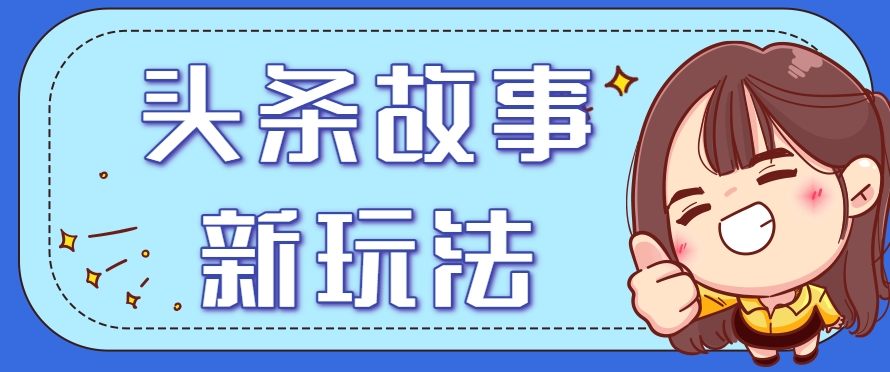 头条故事类新玩法,一天20+,保姆级完全实操教程(附指令)-樵渔匹