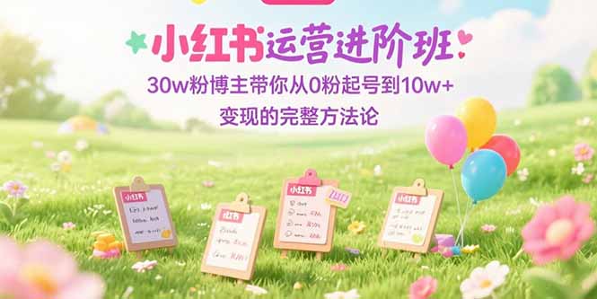 小红书运营进阶班:30w粉博主带你从0粉起号到10w+变现的完整方法论-樵渔匹