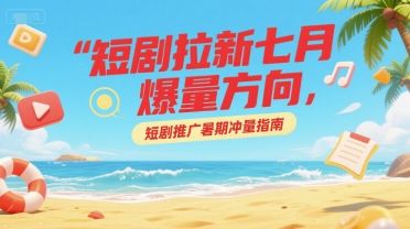 短剧拉新七月爆量方向,短剧推广暑期冲量指南-樵渔匹