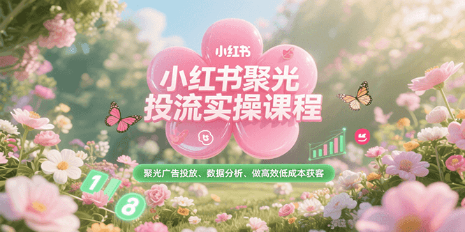 小红书聚光投流实操课程,聚光广告投放、数据分析、做高效低成本获客-樵渔匹