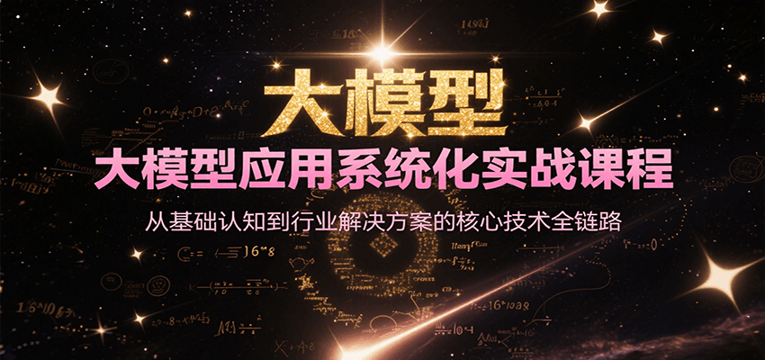 大模型应用系统化实战课程，从基础认知到行业解决方案的核心技术全链路-樵渔匹