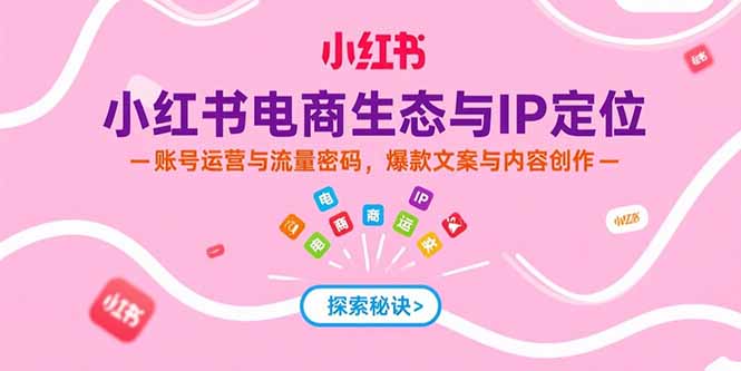 小红书电商生态与IP定位,账号运营与流量密码,爆款文案与内容创作-樵渔匹