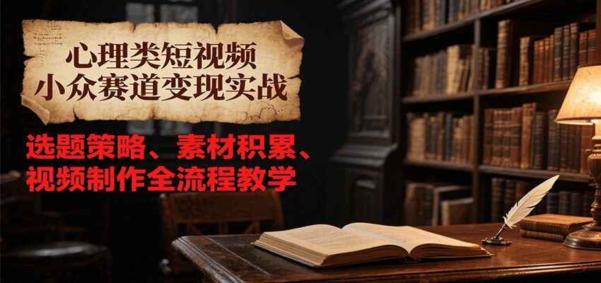 心理类短视频小众赛道变现实战,选题策略、素材积累、视频制作全流程教学-樵渔匹