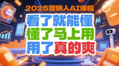 2025营销人AI课程,看了就能懂,懂了马上用,用了真的爽-樵渔匹