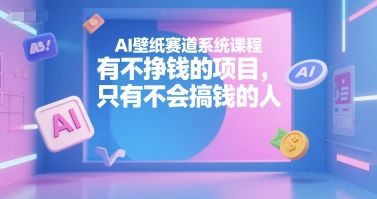 AI壁纸赛道系统课程,有不挣钱的项目,只有不会搞钱的人-樵渔匹