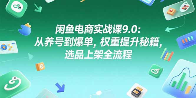 闲鱼电商实战课9.0:从养号到爆单,权重提升秘籍,选品上架全流程-樵渔匹