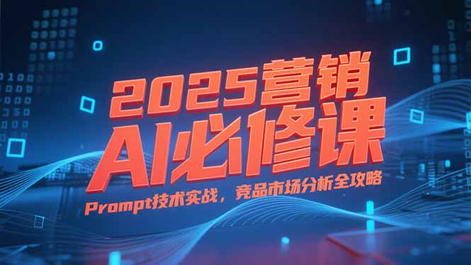 2025营销AI必修课,业务拆解逻辑,Prompt技术实战,竞品市场分析全攻略-樵渔匹